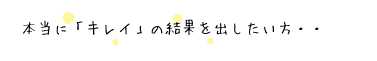 本当の「キレイ」の結果を出したい方
