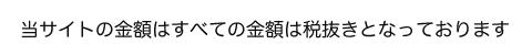 当サイトの金額はすべての金額は税抜きとなっております